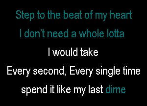 Step to the beat of my heart
I don t need a whole lotta
I would take
Every second, Every single time

spend it like my last dime