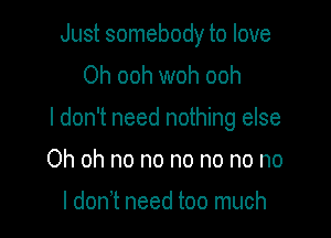 Just somebody to love
Oh ooh woh ooh

I don't need nothing else

Oh oh no no no no no no

I don't need too much