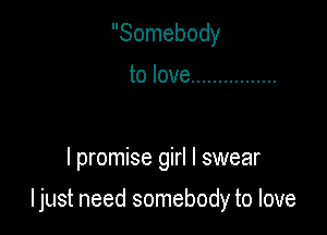 Somebody

tolove ................

I promise girl I swear

ljust need somebody to love
