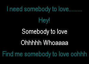 I need somebody to love .........
Hey!
Somebody to love
Ohhhhh Whoaaaa

Find me somebody to love oohhh