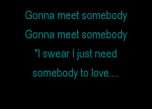 Gonna meet somebody

Gonna meet somebody

I swear Ijust need

somebody to love....