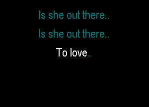 Is she out there.

Is she out there.

To love.