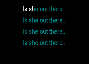 Is she out there.

Is she out there.

Is she out there..

Is she out there..