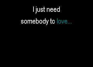 Ijust need

somebody to love...