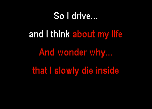So I drive...

and I think about my life

And wonder why...

that I slowly die inside