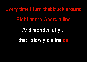Every time I turn that truck around

Right at the Georgia line

And wonder why...

that I slowly die inside