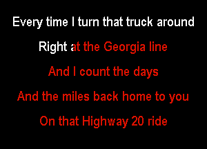 Every time I turn that truck around
Right at the Georgia line
And I count the days

And the miles back home to you

On that Highway 20 ride