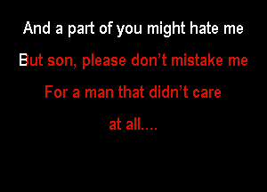 And a pan of you might hate me

But son, please don t mistake me
For a man that didn t care

at all....