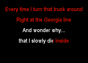 Every time I turn that truck around

Right at the Georgia line

And wonder why...

that I slowly die inside