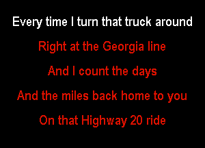 Every time I turn that truck around
Right at the Georgia line
And I count the days

And the miles back home to you

On that Highway 20 ride
