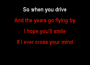 So when you drive

And the years go f1ying by

I hope you'll smile

Ifl ever cross your mind
