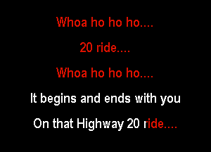 Whoa ho ho ho....
20 ride....
Whoa ho ho ho....

It begins and ends with you

On that Highway 20 ride....