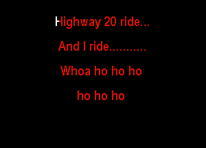 Highway 20 ride...
And I ride ...........
Whoa ho ho ho

ho ho ho