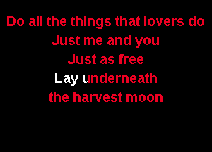 Do all the things that lovers do
Just me and you
Just as free

Lay underneath
the harvest moon