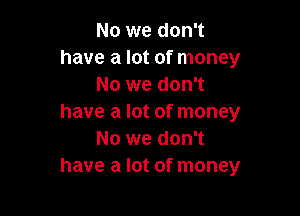 No we don't
have a lot of money
No we don't

have a lot of money
No we don't
have a lot of money