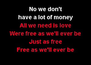 No we don't
have a lot of money
All we need is love

Were free as we'll ever be
Just as free
Free as we'll ever be