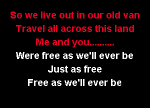 So we live out in our old van
Travel all across this land
Me and you ..........
Were free as we'll ever be
Just as free
Free as we'll ever be