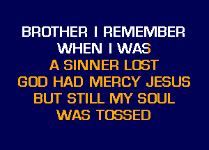 BROTHER I REMEMBER
WHEN I WAS
A SINNER LOST
GOD HAD MERCY JESUS
BUT STILL MY SOUL
WAS TOSSED