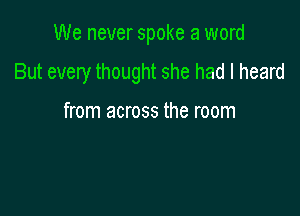 We never spoke a word

But every thought she had I heard

from across the room