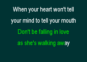 When your heart won't tell
your mind to tell your mouth

Don't be falling in love

as she's walking away