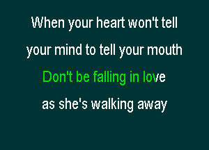 When your heart won't tell
your mind to tell your mouth

Don't be falling in love

as she's walking away