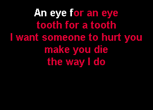 An eye for an eye
tooth for a tooth
lwant someone to hurt you
make you die

the way I do