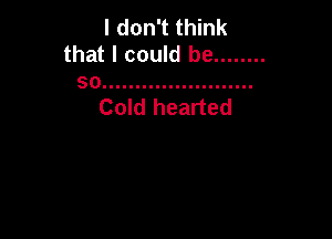 I don't think
that I could be ........
so .......................

Cold hearted