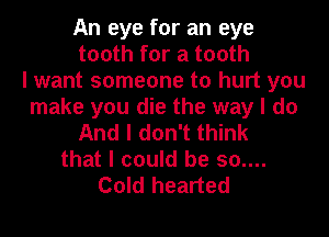 An eye for an eye
tooth for a tooth
I want someone to hurt you
make you die the way I do
And I don't think
that I could be 50....
Cold hearted