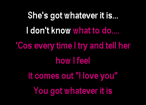 She's got whatever it is...
I don't know what to do....

'Cos every time I try and tell her

how lfeel
it comes out I love you
You gotwhatever it is