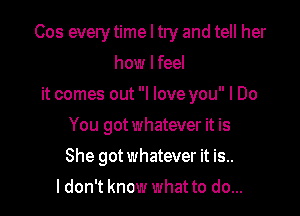 Cos every time I try and tell her

how I feel
it comes out I love you I Do
You got whatever it is
She got whatever it is..
ldon't know what to do...