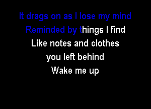 It drags on as I lose my mind
Reminded by things I find
Like notes and clothes

you left behind
Wake me up