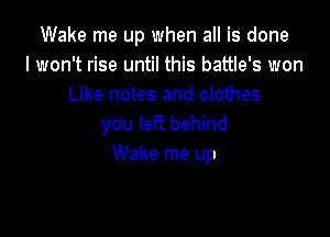 Wake me up when all is done
I won't rise until this battle's won
Like notes and clothes

you left behind
Wake me up