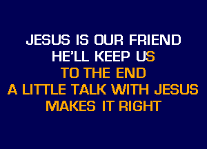 JESUS IS OUR FRIEND
HE'LL KEEP US
TO THE END
A LITTLE TALK WITH JESUS
MAKES IT RIGHT