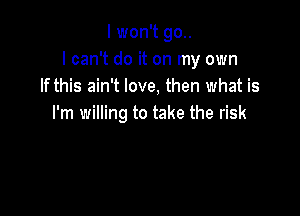 I won't go..
I can't do it on my own
If this ain't love, then what is

I'm willing to take the risk