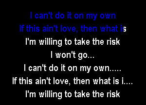 I can't do it on my own
If this ain't love, then what is
I'm willing to take the risk
I won't go...
I can't do it on my own .....
If this ain't love, then what is i....
I'm willing to take the risk