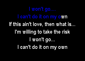 I won't go....
I can't do it on my own
If this ain't love, then what is...

I'm willing to take the risk
I won't go...
I can't do it on my own