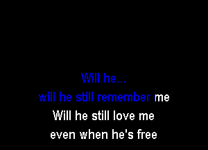 Will he...
will he still remember me
Will he still love me
even when he's free