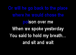 Or will he go back to the place
where he would chose the
poison over me

When we spoke yesterday
You said to hold my breath...
and sit and wait