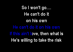 So I won't go....
He can't do it
on his own

He can't do it on his own
If this ain't love, then what is
He's willing to take the risk