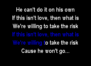 He can't do it on his own
If this isn't love, then what is
We're willing to take the risk
If this isn't love, then what is
We're willing to take the risk

Cause he won't go...