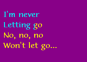 I'm never
Letting go

No,no,no
Won't let go...