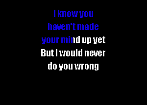 Iknowuou
haven'tmatle
your mind up yet

But I would never
do you wrong