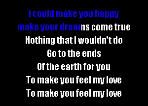 lcoultl make you Ilamlu
make your dreams come true
Hothingthatlwoulun'tuo
Goto the ends
UfIhe eartllfnruou
To make uoufeel muloue
To make uoufeel mvloue