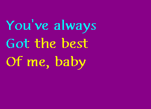 You've always
Got the best

Of me, baby