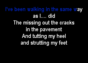 I've been walking in the same way
as l.... did
The missing out the cracks
in the pavement

And tutting my heel
and strutting my feet