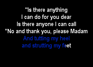 Is there anything
I can do for you dear
Is there anyone I can call
No and thank you, please Madam

And tutting my heel
and strutting my feet