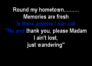 Round my hometown ..........
Memories are fresh
Is there anyone I can call
No and thank you, please Madam

I ain't lost,
just wandering