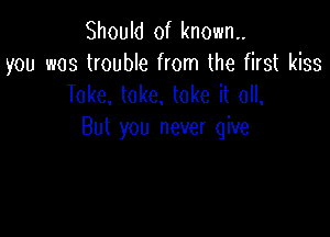 Should of known.
you was trouble from the first kiss
Toke. take, take it all,

But you never give