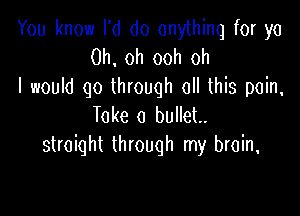 You know I'd do anything for ya
Oh. oh 00h oh
I woum qo Unouqh ochb pom,

Take a bullet.
straight through my brain,