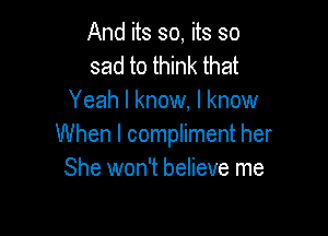 And its so, its so
sad to think that
Yeah I know, I know

When I compliment her
She won't believe me